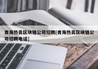 青海热贡区块链公司招聘[青海热贡区块链公司招聘电话]