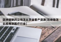 区块链制药公司怎么获益客户资源[区块链怎么应用到医疗行业]