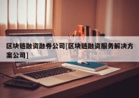 区块链融资融券公司[区块链融资服务解决方案公司]