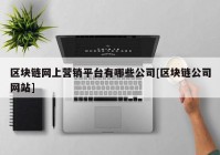 区块链网上营销平台有哪些公司[区块链公司网站]