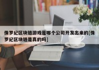 侏罗纪区块链游戏是哪个公司开发出来的[侏罗纪区块链是真的吗]