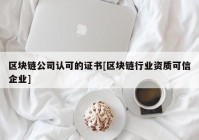 区块链公司认可的证书[区块链行业资质可信企业]