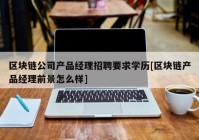 区块链公司产品经理招聘要求学历[区块链产品经理前景怎么样]