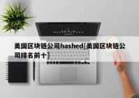 美国区块链公司hashed[美国区块链公司排名前十]