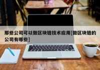 那些公司可以做区块链技术应用[做区块链的公司有哪些]