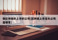 做区块链的上市的公司[区块链上市龙头公司是哪家]