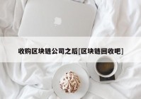 收购区块链公司之后[区块链回收吧]