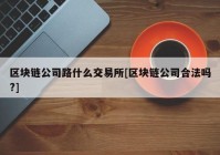 区块链公司路什么交易所[区块链公司合法吗?]