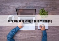 长株潭区块链公司[长株潭产业集群]