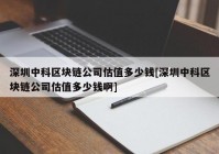 深圳中科区块链公司估值多少钱[深圳中科区块链公司估值多少钱啊]